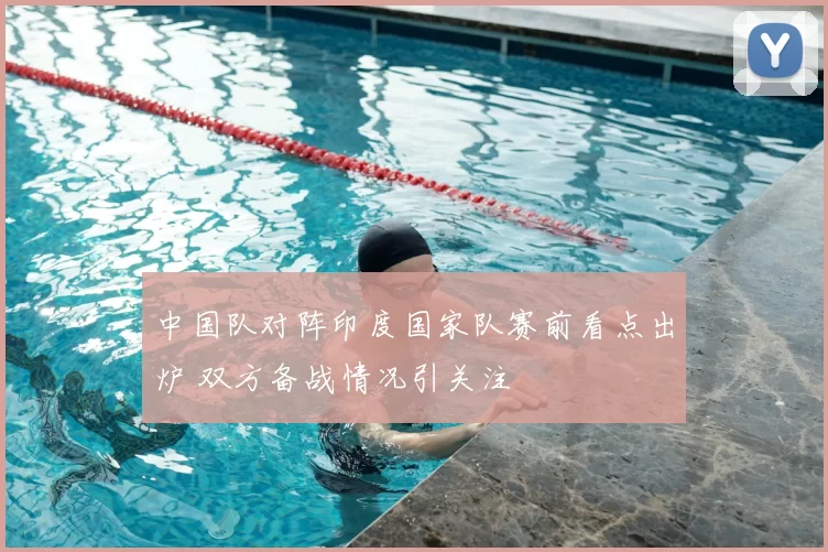 中国队对阵印度国家队赛前看点出炉 双方备战情况引关注