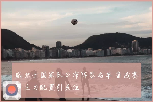 威尔士国家队公布阵容名单 备战赛事主力配置引关注