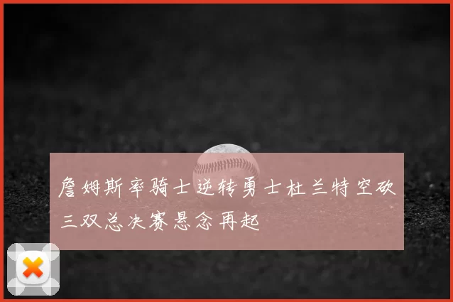 詹姆斯率骑士逆转勇士杜兰特空砍三双总决赛悬念再起