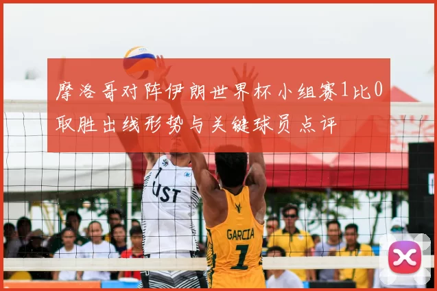 摩洛哥对阵伊朗世界杯小组赛1比0取胜出线形势与关键球员点评