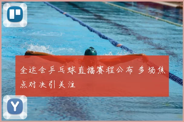 全运会乒乓球直播赛程公布 多场焦点对决引关注