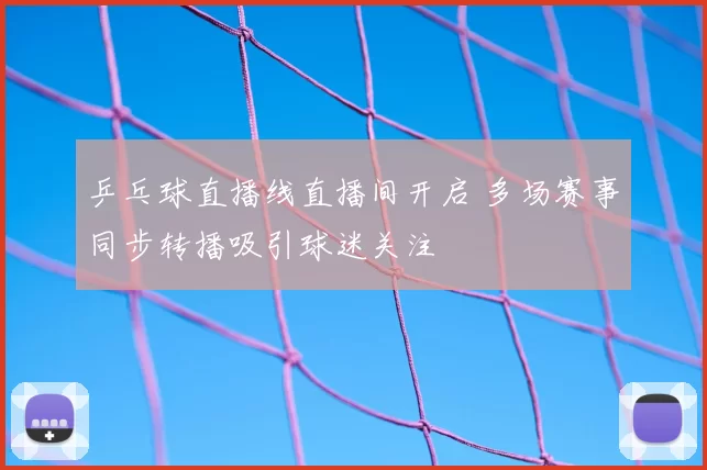 乒乓球直播线直播间开启 多场赛事同步转播吸引球迷关注