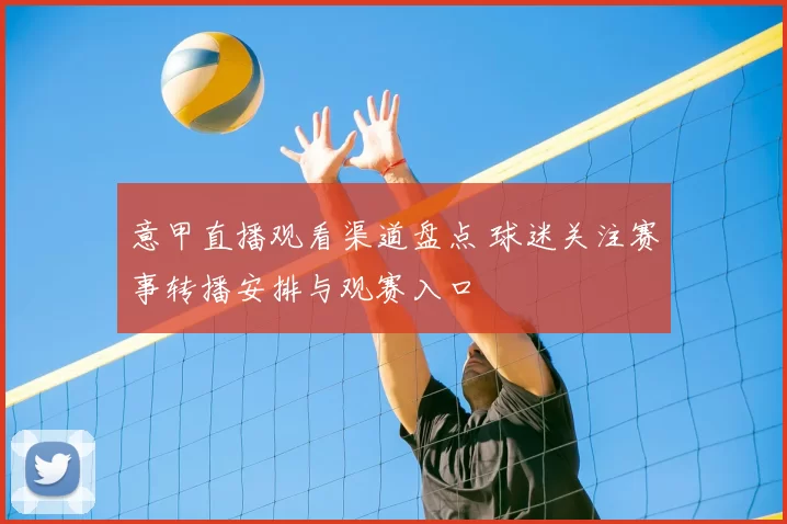 意甲直播观看渠道盘点 球迷关注赛事转播安排与观赛入口