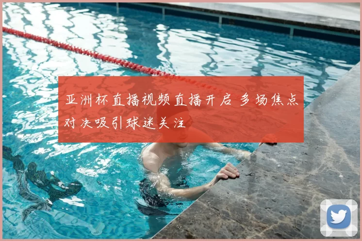 亚洲杯直播视频直播开启 多场焦点对决吸引球迷关注