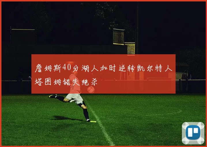 詹姆斯40分湖人加时逆转凯尔特人塔图姆错失绝杀