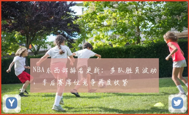 NBA东西部排名更新：多队胜负波动，季后赛席位竞争再度收紧