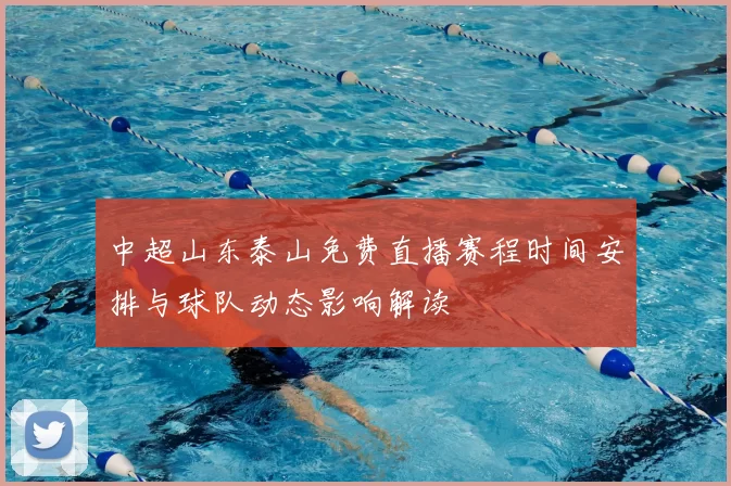 中超山东泰山免费直播赛程时间安排与球队动态影响解读